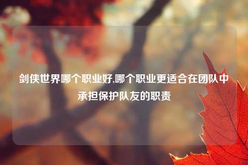 剑侠世界哪个职业好,哪个职业更适合在团队中承担保护队友的职责
