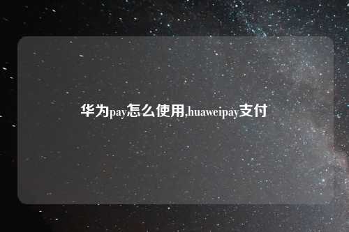 华为pay怎么使用,huaweipay支付
