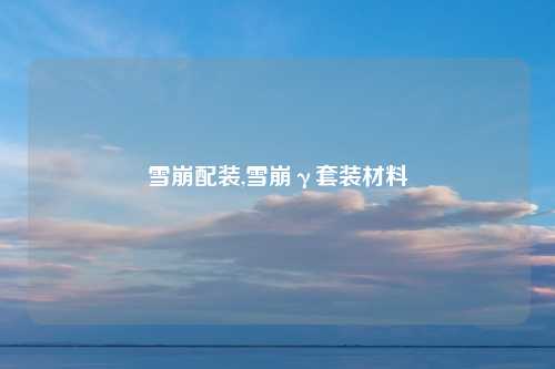 雪崩配装,雪崩γ套装材料