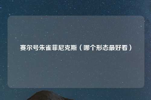 赛尔号朱雀菲尼克斯（哪个形态最好看）