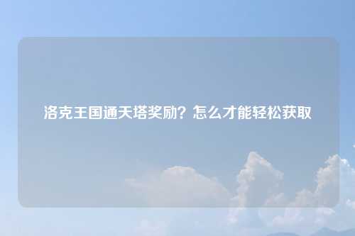 洛克王国通天塔奖励？怎么才能轻松获取
