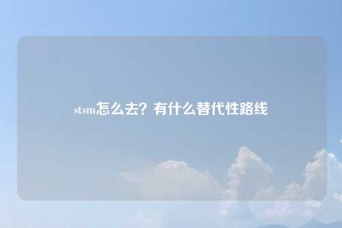 stsm怎么去？有什么替代性路线