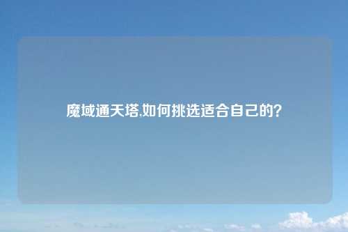 魔域通天塔,如何挑选适合自己的？