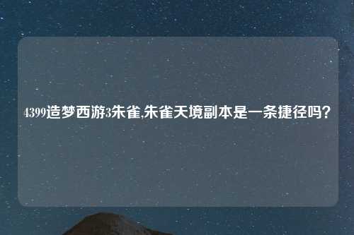 4399造梦西游3朱雀,朱雀天境副本是一条捷径吗？