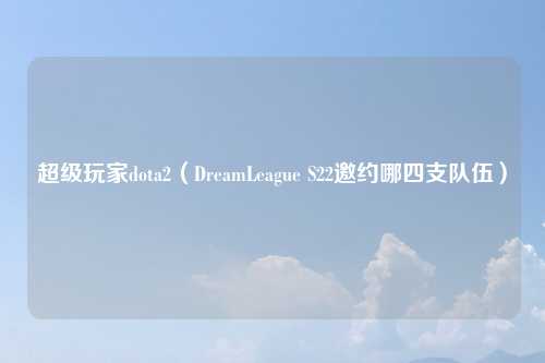 超级玩家dota2（DreamLeague S22邀约哪四支队伍）