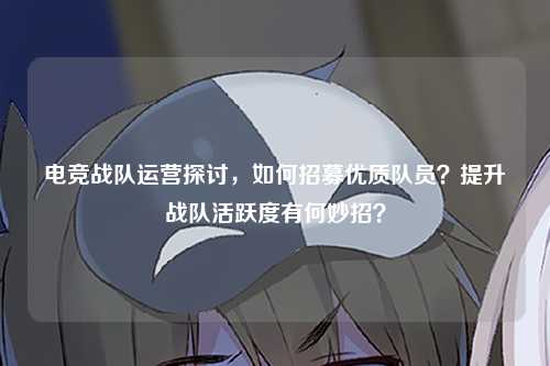 电竞战队运营探讨，如何招募优质队员？提升战队活跃度有何妙招？