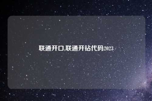 联通开口,联通开钻代码2023