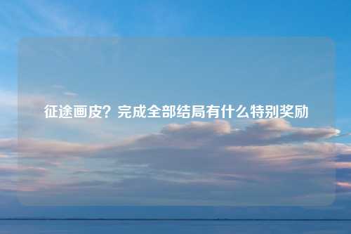 征途画皮？完成全部结局有什么特别奖励