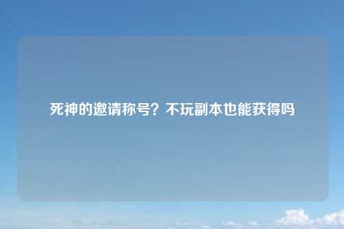 死神的邀请称号？不玩副本也能获得吗