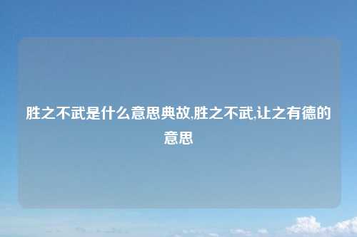 胜之不武是什么意思典故,胜之不武,让之有德的意思