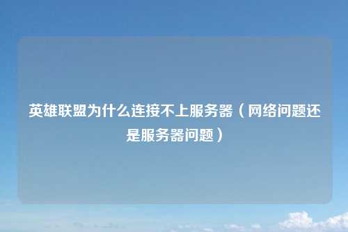 英雄联盟为什么连接不上服务器（网络问题还是服务器问题）