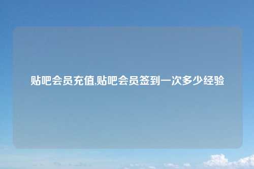 贴吧会员充值,贴吧会员签到一次多少经验