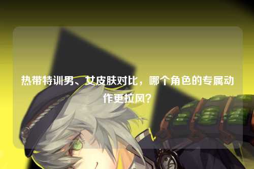热带特训男、女皮肤对比，哪个角色的专属动作更拉风？