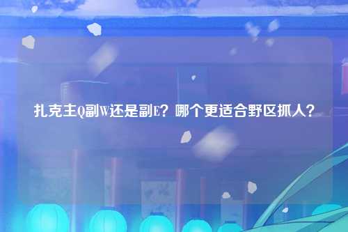 扎克主Q副W还是副E？哪个更适合野区抓人？