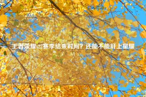 王者荣耀s22赛季结束时间？还能不能肝上星耀