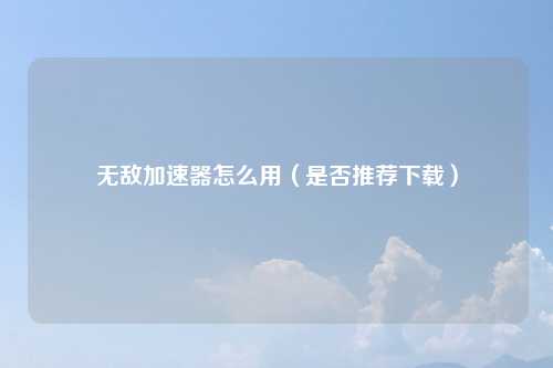 无敌加速器怎么用（是否推荐下载）