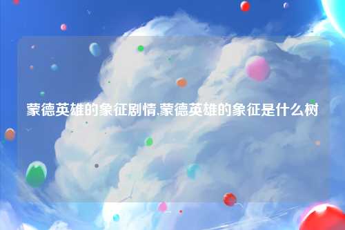 蒙德英雄的象征剧情,蒙德英雄的象征是什么树