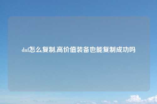 dnf怎么复制,高价值装备也能复制成功吗