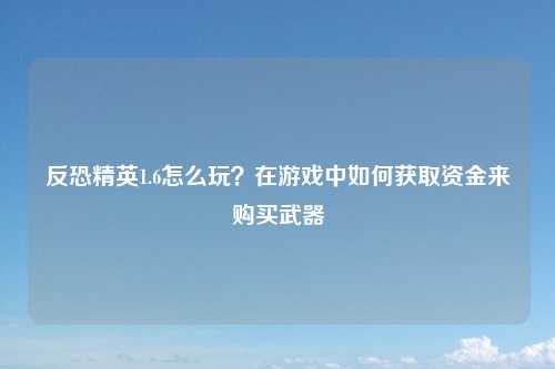 反恐精英1.6怎么玩？在游戏中如何获取资金来购买武器