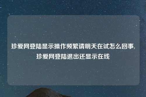 珍爱网登陆显示操作频繁请明天在试怎么回事,珍爱网登陆退出还显示在线