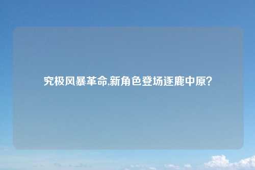究极风暴革命,新角色登场逐鹿中原？