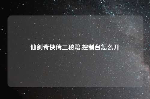 仙剑奇侠传三秘籍,控制台怎么开