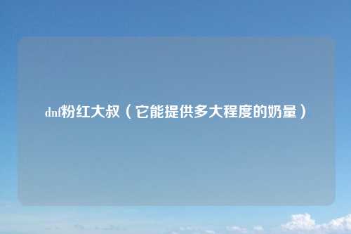dnf粉红大叔（它能提供多大程度的奶量）
