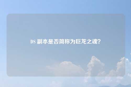 DS 副本是否简称为巨龙之魂？