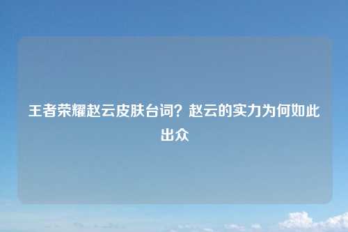 王者荣耀赵云皮肤台词？赵云的实力为何如此出众