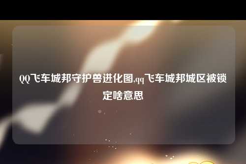 QQ飞车城邦守护兽进化图,qq飞车城邦城区被锁定啥意思