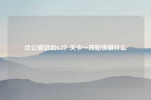 坎公骑冠剑9-2？关卡一开始该做什么