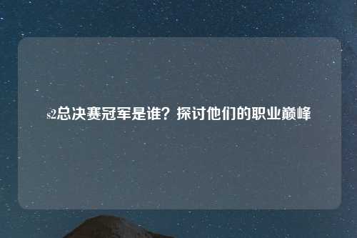 s2总决赛冠军是谁？探讨他们的职业巅峰