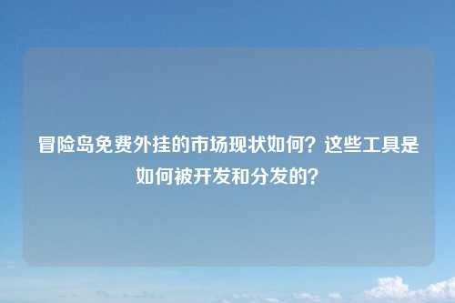 冒险岛免费外挂的市场现状如何？这些工具是如何被开发和分发的？