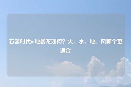 石器时代m地暴龙如何？火、水、地、风哪个更适合
