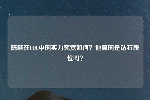陈赫在LOL中的实力究竟如何？他真的是钻石段位吗？