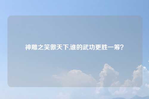 神雕之笑傲天下,谁的武功更胜一筹？