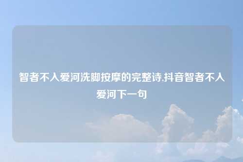 智者不入爱河洗脚按摩的完整诗,抖音智者不入爱河下一句