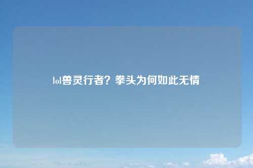 lol兽灵行者？拳头为何如此无情