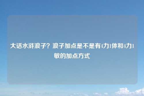 大话水浒浪子？浪子加点是不是有4力1体和4力1敏的加点方式