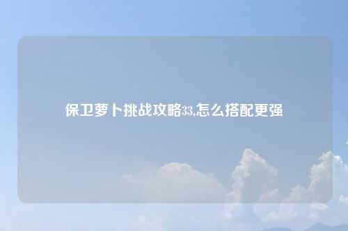 保卫萝卜挑战攻略33,怎么搭配更强