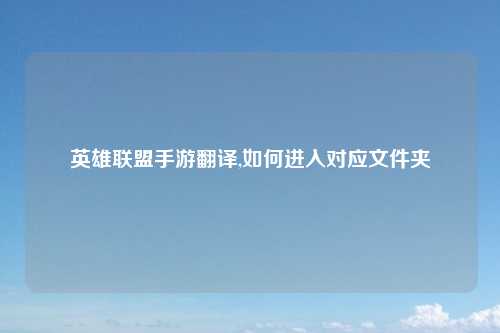 英雄联盟手游翻译,如何进入对应文件夹