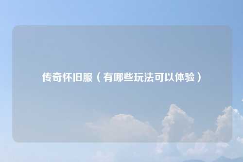 传奇怀旧服（有哪些玩法可以体验）