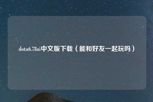 dota6.78ai中文版下载（能和好友一起玩吗）
