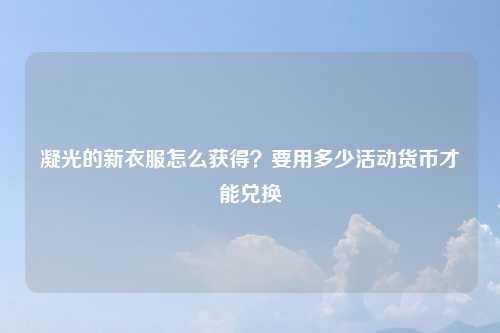 凝光的新衣服怎么获得？要用多少活动货币才能兑换
