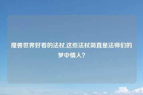 魔兽世界好看的法杖,这些法杖简直是法师们的梦中情人？