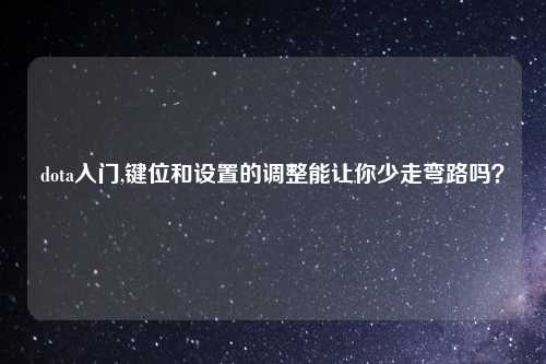 dota入门,键位和设置的调整能让你少走弯路吗？