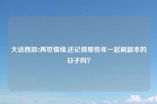 大话西游2再世情缘,还记得那些年一起刷副本的日子吗？