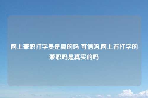 网上兼职打字员是真的吗 可信吗,网上有打字的兼职吗是真实的吗