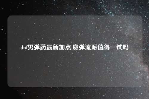 dnf男弹药最新加点,魔弹流派值得一试吗