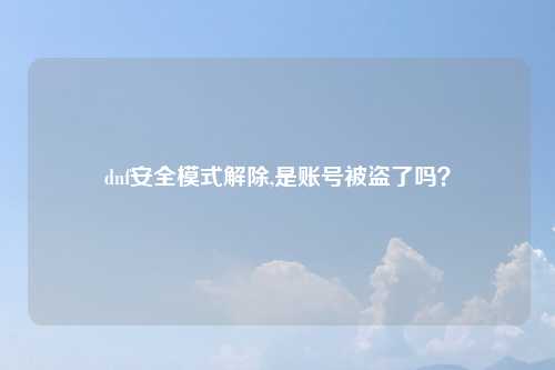 dnf安全模式解除,是账号被盗了吗？